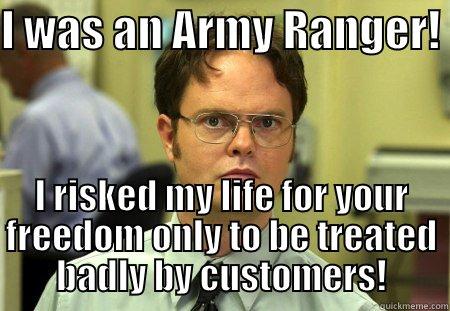 I WAS AN ARMY RANGER!  I RISKED MY LIFE FOR YOUR FREEDOM ONLY TO BE TREATED BADLY BY CUSTOMERS! Schrute