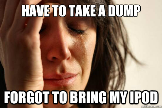 Have to take a dump Forgot to bring my iPod  First World Problems