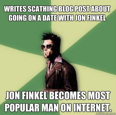 Writes scathing blog post about going on a date with Jon Finkel Jon Finkel becomes most popular man on internet. - Writes scathing blog post about going on a date with Jon Finkel Jon Finkel becomes most popular man on internet.  Helpful Tyler Durden