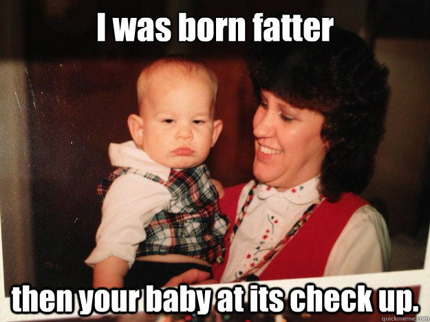 I was born fatter then your baby at its check up.  