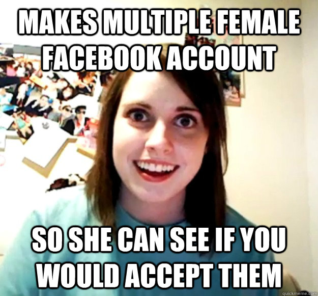MAKES MULTIPLE FEMALE FACEBOOK ACCOUNT SO SHE CAN SEE IF YOU WOULD ACCEPT THEM  Overly Attached Girlfriend