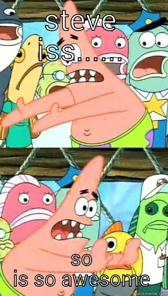 STEVE ISS...... SO IS SO AWESOME Push it somewhere else Patrick