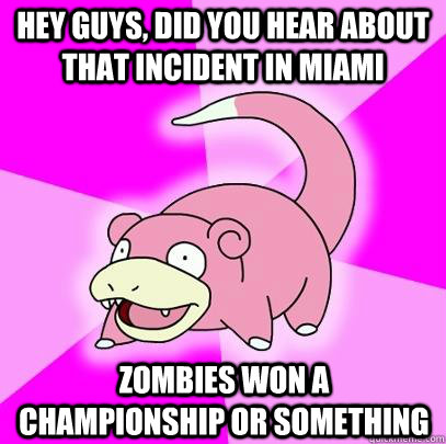 Hey guys, did you hear about that incident in Miami zombies won a championship or something  Slowpoke
