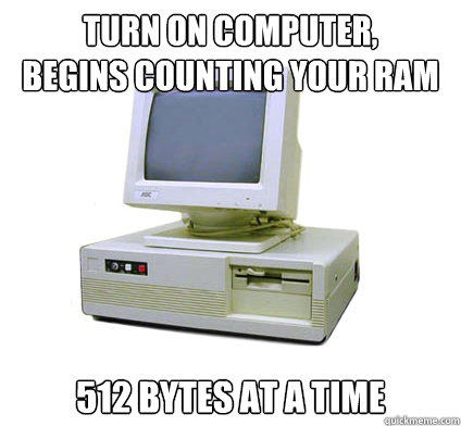 turn on computer,
begins counting your ram
 512 bytes at a time - turn on computer,
begins counting your ram
 512 bytes at a time  Your First Computer