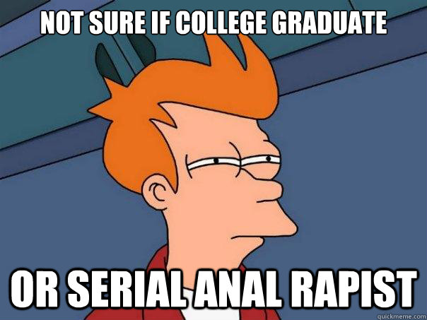 not sure if college graduate or serial anal rapist  Futurama Fry