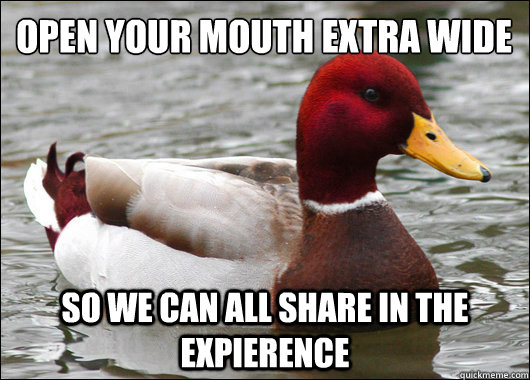 Open your mouth extra wide
 So we can all share in the expierence  Malicious Advice Mallard