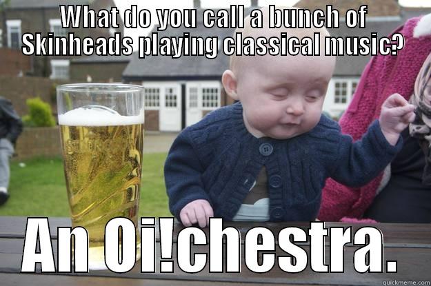 WHAT DO YOU CALL A BUNCH OF SKINHEADS PLAYING CLASSICAL MUSIC? AN OI!CHESTRA. drunk baby