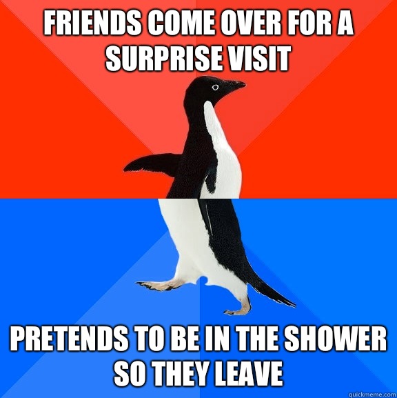 Friends come over for a surprise visit Pretends to be in the shower so they leave  Socially Awesome Awkward Penguin