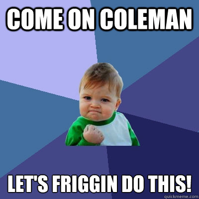Come on Coleman Let's friggin do this!
 - Come on Coleman Let's friggin do this!
  Success Kid