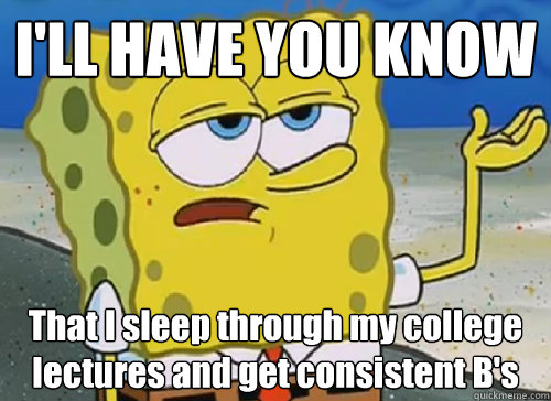 I'LL HAVE YOU KNOW  That I sleep through my college lectures and get consistent B's  ILL HAVE YOU KNOW