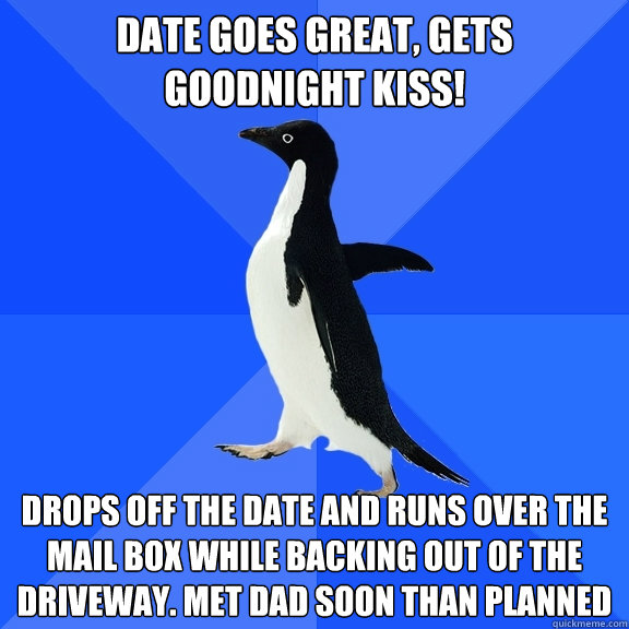 Date goes great, gets goodnight kiss! Drops off the date and runs over the mail box while backing out of the driveway. Met dad soon than planned  Socially Awkward Penguin