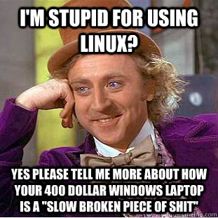 I'm stupid for using linux? Yes Please tell me more about how your 400 dollar windows laptop is a 