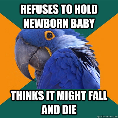Refuses to hold newborn baby thinks it might fall and die   Paranoid Parrot