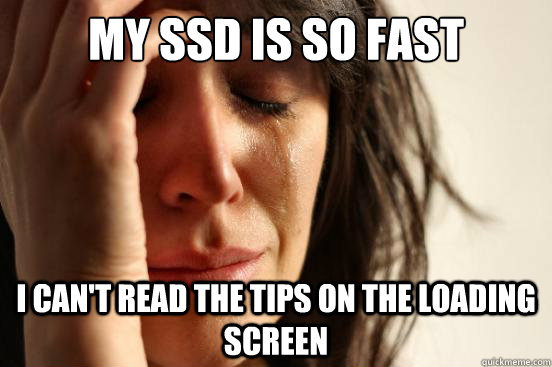 My SSD is so fast I can't read the tips on the loading screen  First World Problems