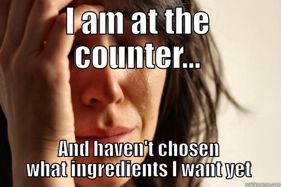 I AM AT THE COUNTER... AND HAVEN'T CHOSEN WHAT INGREDIENTS I WANT YET First World Problems