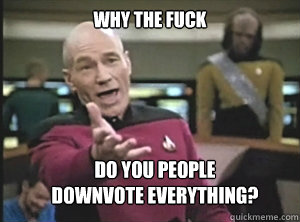 why the fuck do you people 
downvote everything?  Annoyed Picard