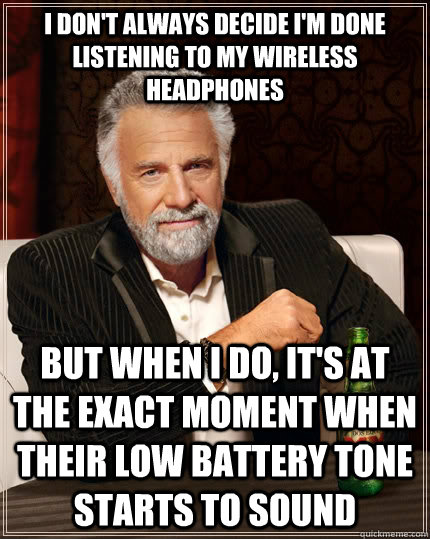 I don't always decide I'm done listening to my wireless headphones but when I do, it's at the exact moment when their low battery tone starts to sound  The Most Interesting Man In The World