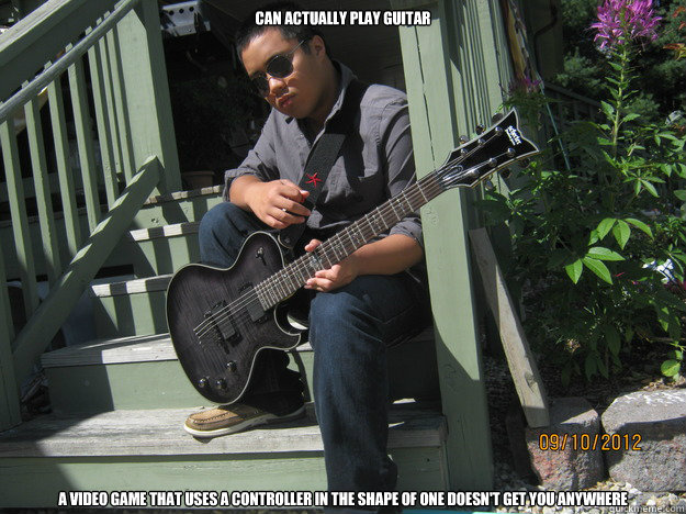 Can actually play guitar A video game that uses a controller in the shape of one doesn't get you anywhere - Can actually play guitar A video game that uses a controller in the shape of one doesn't get you anywhere  Actual Guitarist