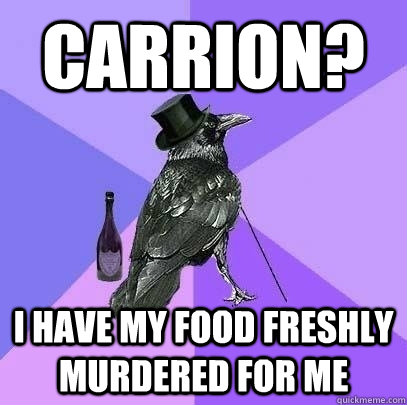Carrion? I have my food freshly murdered for me  Rich Raven