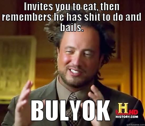 INVITES YOU TO EAT, THEN REMEMBERS HE HAS SHIT TO DO AND BAILS. BULYOK Ancient Aliens