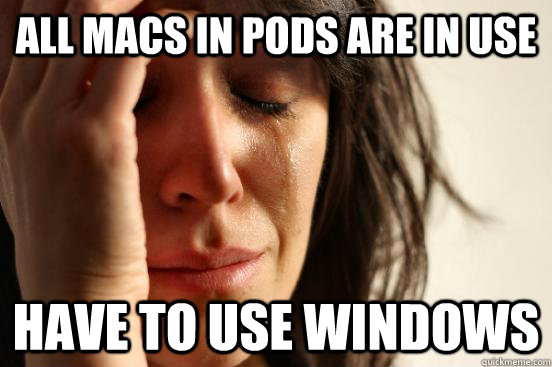 all macs in pods are in use have to use windows  First World Problems