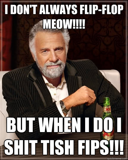 I don't always flip-flop meow!!!! But when i do i shit tish fips!!!  The Most Interesting Man In The World