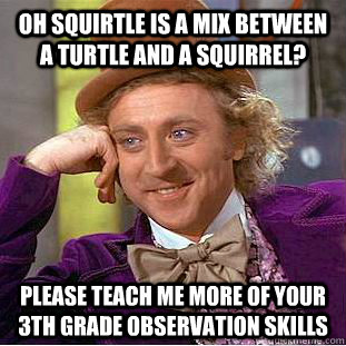 Oh squirtle is a mix between a turtle and a squirrel? Please teach me more of your 3th grade observation skills  Condescending Wonka