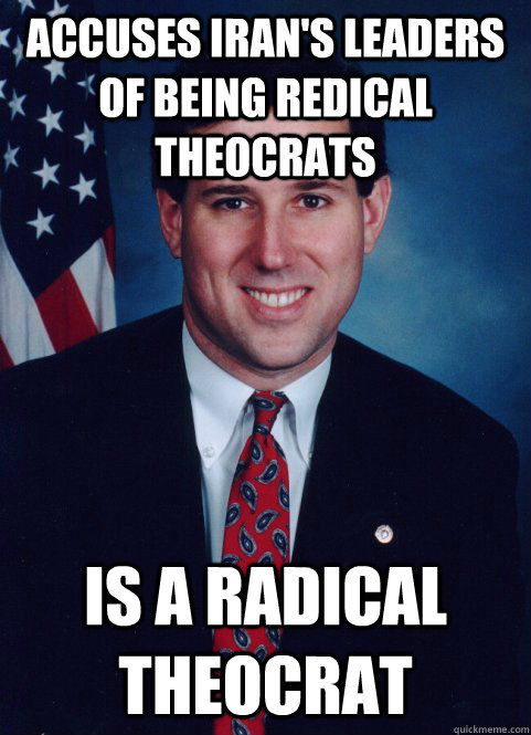 Accuses Iran's leaders of being redical theocrats Is a radical theocrat  Scumbag Santorum