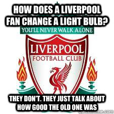How does a liverpool fan change a light bulb? They don't. They just talk about how good the old one was  liverpool