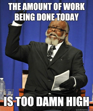 The amount of work being done today Is too damn high  The Rent Is Too Damn High