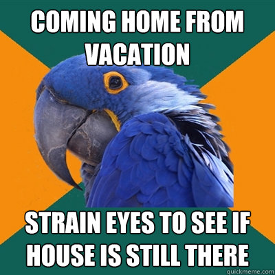 coming home from vacation Strain eyes to see if house is still there  Paranoid Parrot