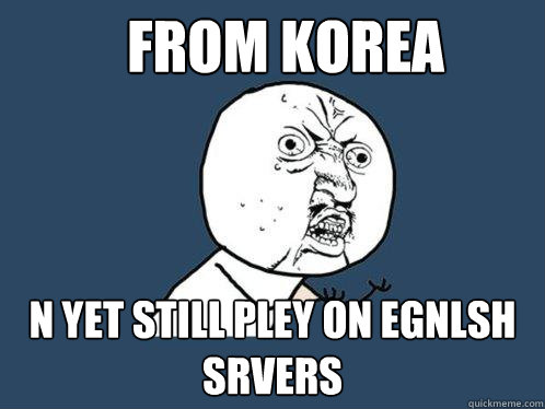 From korea n yet still pley on egnlsh srvers  Y U No