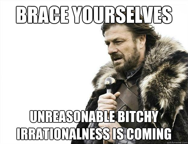 Brace yourselves unreasonable bitchy irrationalness is coming  Brace Yourselves - Borimir
