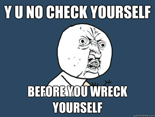Y U No Check Yourself before you wreck yourself - Y U No Check Yourself before you wreck yourself  Y U No
