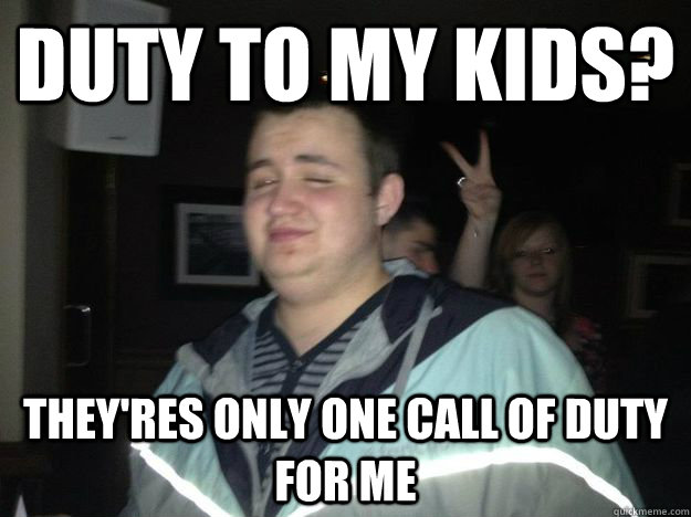 Duty to my kids? They'res only one call of duty for me  