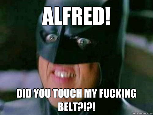 ALFRED! DID YOU TOUCH MY FUCKING BELT?!?!  