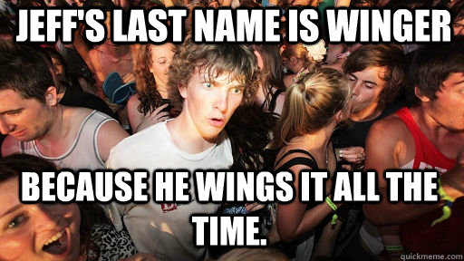 Jeff's last name is Winger because he wings it all the time.  Sudden Clarity Clarence