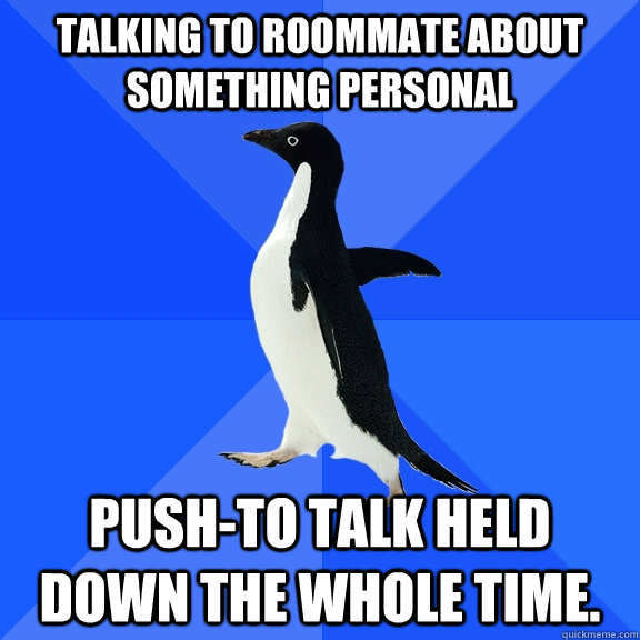 Talking to roommate about something personal Push-to talk held down the whole time.  Socially Awkward Penguin