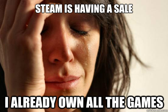 Steam is having a sale I already own all the games  First World Problems