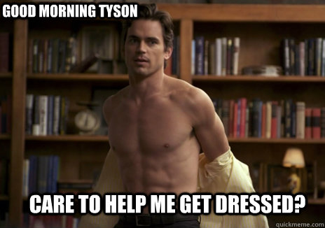 care to help me get dressed? good morning tyson  
