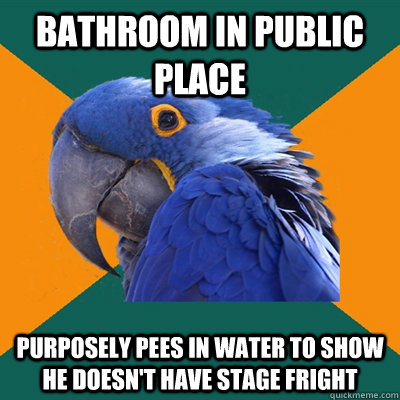Bathroom in public place Purposely pees in water to show he doesn't have stage fright  Paranoid Parrot