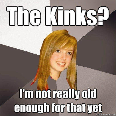 The Kinks? I'm not really old enough for that yet  Musically Oblivious 8th Grader