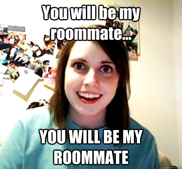 You will be my roommate... YOU WILL BE MY ROOMMATE  Overly Attached Girlfriend