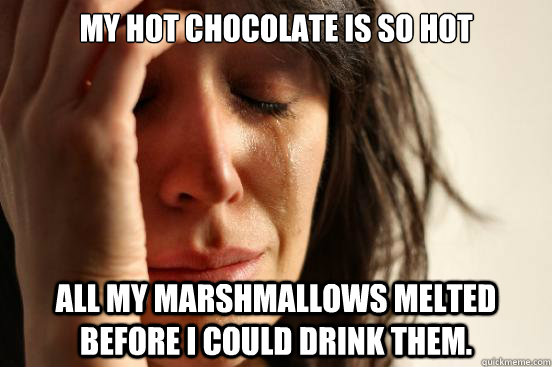 My hot chocolate is so hot all my marshmallows melted before I could drink them.   First World Problems