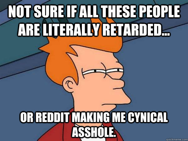 Not sure if all these people are literally retarded... Or reddit making me cynical asshole.   Futurama Fry