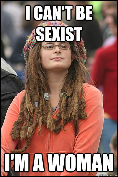 I can't be sexist I'm a woman  College Liberal