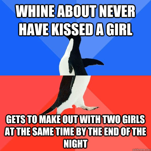 Whine about never have kissed a girl Gets to make out with two girls at the same time by the end of the night  Socially Awkward Awesome Penguin