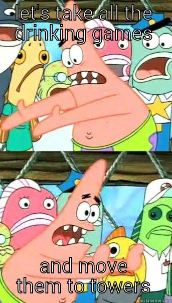 LET'S TAKE ALL THE DRINKING GAMES AND MOVE THEM TO TOWERS Push it somewhere else Patrick