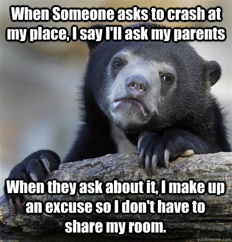 When Someone asks to crash at my place, I say I'll ask my parents When they ask about it, I make up an excuse so I don't have to share my room.  Confession Bear