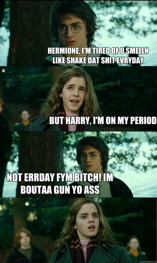 Hermione, I'M TIRED OF U SMELLN LIKE SHAKE DAT SHIT EVRYDAY BUT HARRY, I'M ON MY PERIOD NOT ERRDAY FYM Bitch! im boutaa gun yo ass  Horny Harry